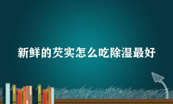 新鲜的芡实怎么吃除湿最好