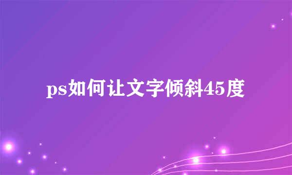 ps如何让文字倾斜45度