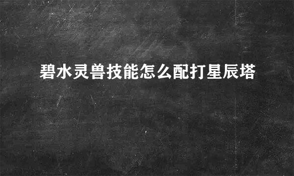 碧水灵兽技能怎么配打星辰塔