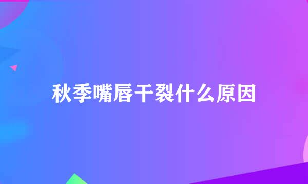 秋季嘴唇干裂什么原因