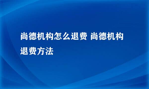 尚德机构怎么退费 尚德机构退费方法