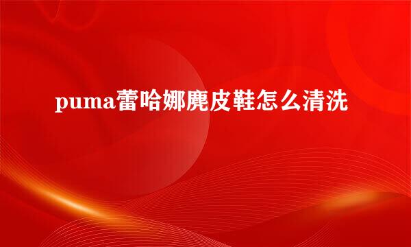 puma蕾哈娜麂皮鞋怎么清洗