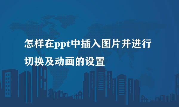 怎样在ppt中插入图片并进行切换及动画的设置