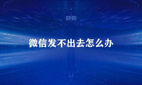 微信发不出去怎么办