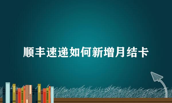 顺丰速递如何新增月结卡