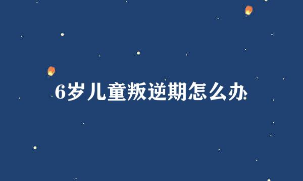 6岁儿童叛逆期怎么办