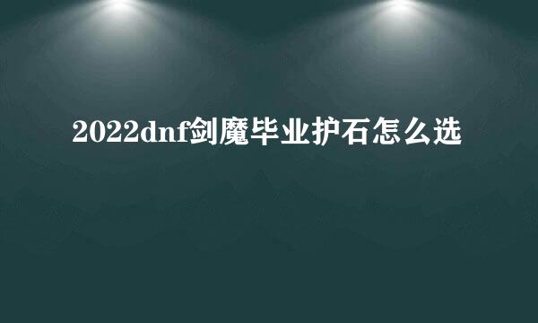 2022dnf剑魔毕业护石怎么选