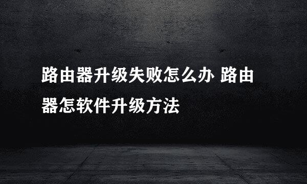 路由器升级失败怎么办 路由器怎软件升级方法