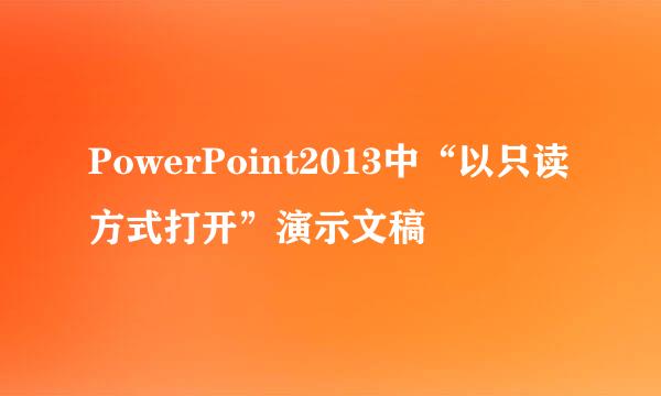 PowerPoint2013中“以只读方式打开”演示文稿