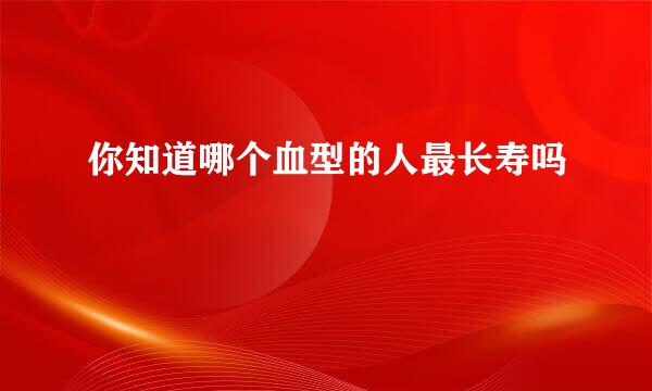 你知道哪个血型的人最长寿吗