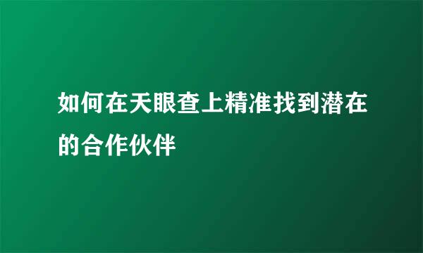 如何在天眼查上精准找到潜在的合作伙伴