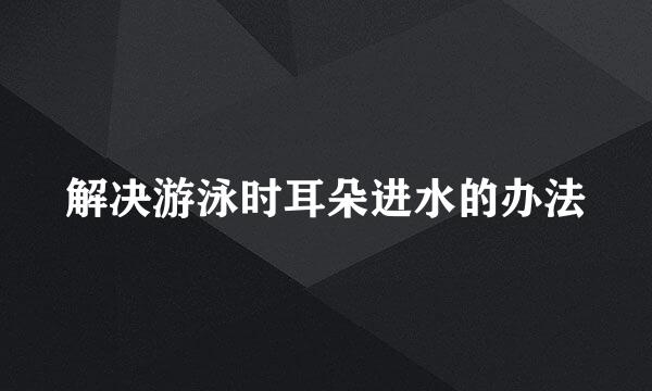 解决游泳时耳朵进水的办法