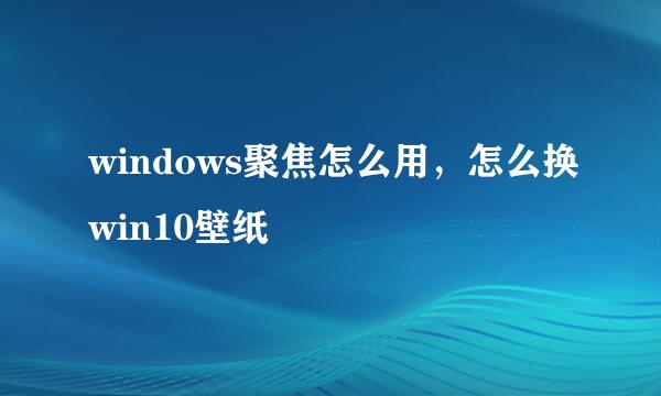 windows聚焦怎么用，怎么换win10壁纸