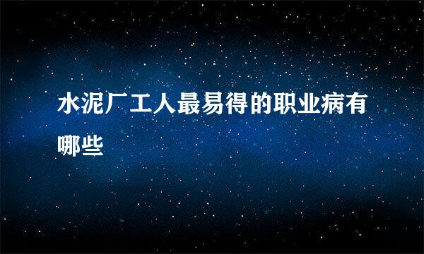 水泥厂工人最易得的职业病有哪些