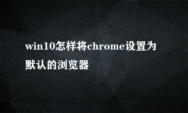 win10怎样将chrome设置为默认的浏览器