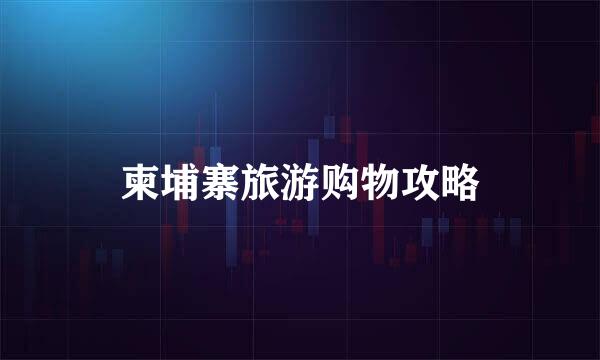 柬埔寨旅游购物攻略