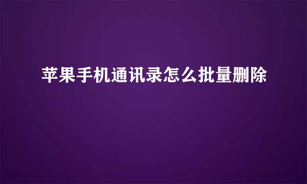 苹果手机通讯录怎么批量删除