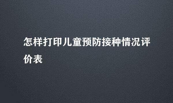 怎样打印儿童预防接种情况评价表