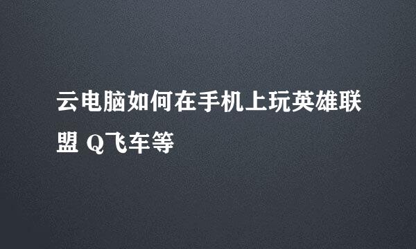 云电脑如何在手机上玩英雄联盟 Q飞车等