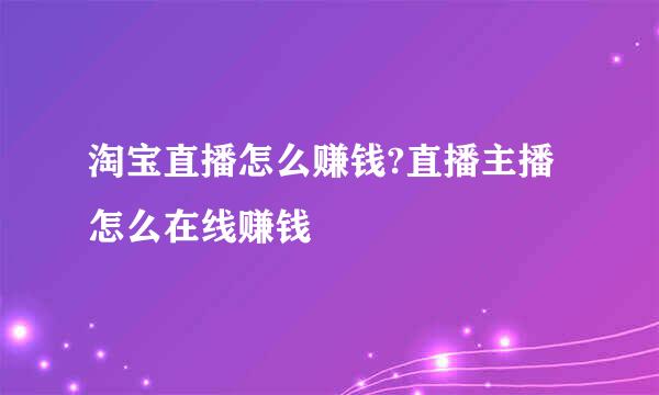 淘宝直播怎么赚钱?直播主播怎么在线赚钱