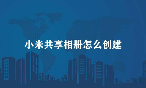 小米共享相册怎么创建