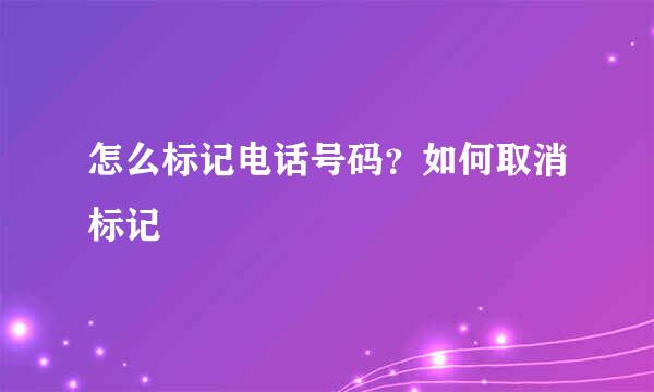 怎么标记电话号码？如何取消标记