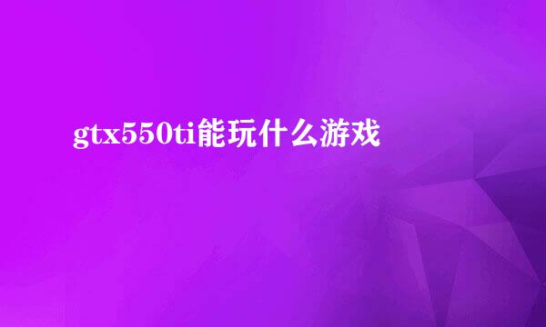 gtx550ti能玩什么游戏