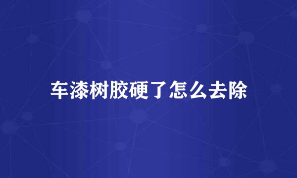 车漆树胶硬了怎么去除