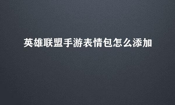 英雄联盟手游表情包怎么添加