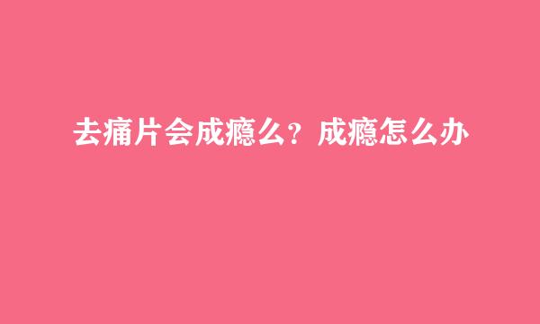 去痛片会成瘾么？成瘾怎么办
