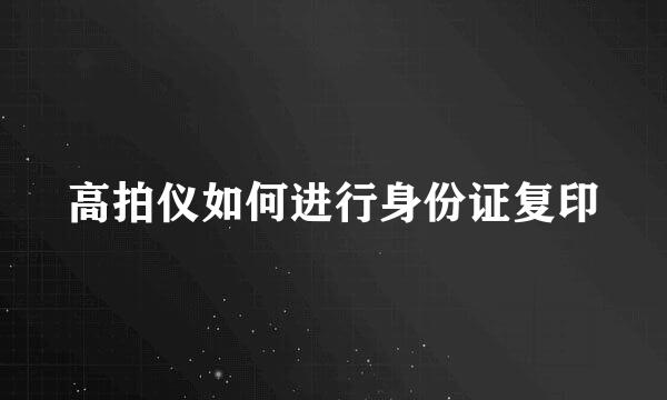 高拍仪如何进行身份证复印
