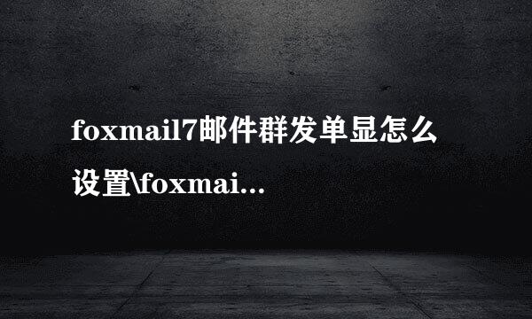 foxmail7邮件群发单显怎么设置\foxmail分别发送