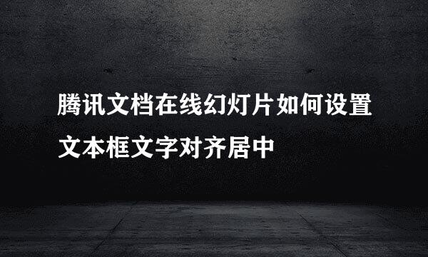 腾讯文档在线幻灯片如何设置文本框文字对齐居中