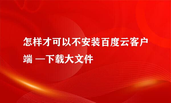 怎样才可以不安装百度云客户端 —下载大文件