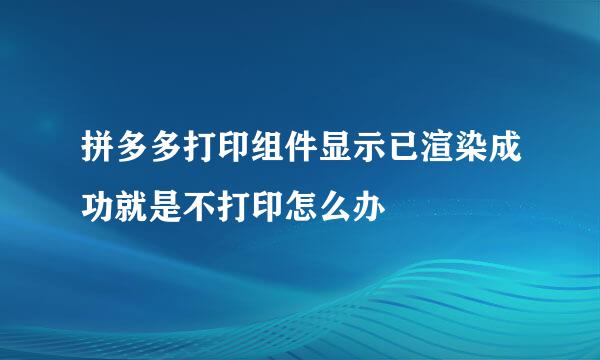 拼多多打印组件显示已渲染成功就是不打印怎么办