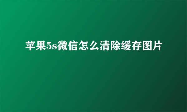 苹果5s微信怎么清除缓存图片