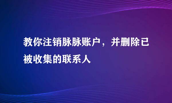 教你注销脉脉账户，并删除已被收集的联系人