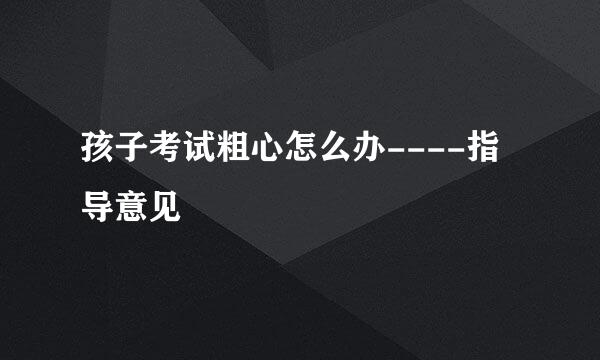 孩子考试粗心怎么办----指导意见