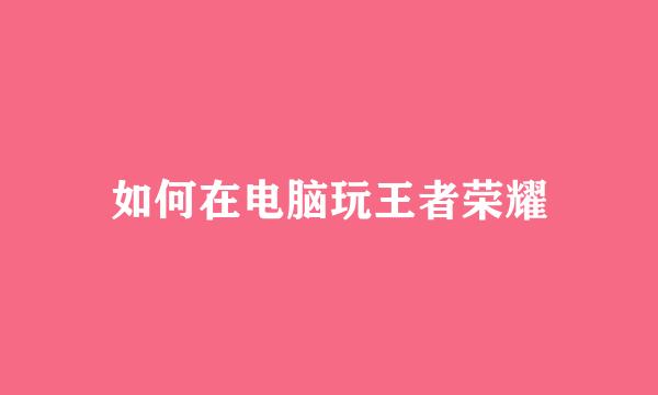 如何在电脑玩王者荣耀