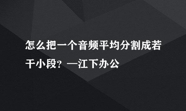 怎么把一个音频平均分割成若干小段？—江下办公