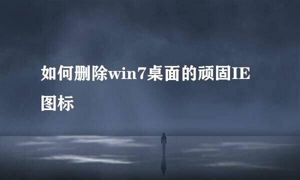 如何删除win7桌面的顽固IE图标