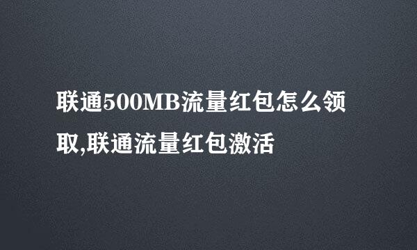 联通500MB流量红包怎么领取,联通流量红包激活