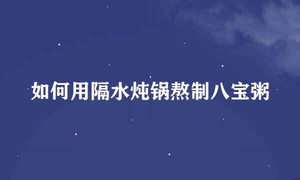 如何用隔水炖锅熬制八宝粥