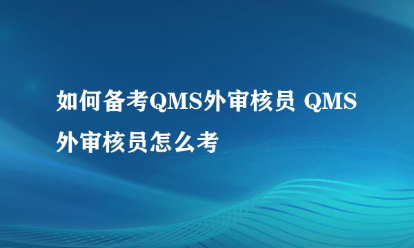 如何备考QMS外审核员 QMS外审核员怎么考