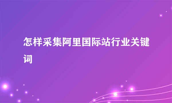 怎样采集阿里国际站行业关键词