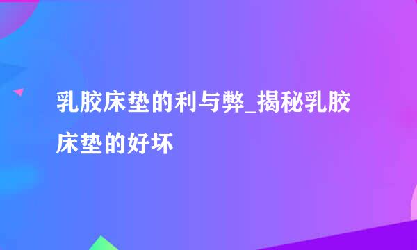乳胶床垫的利与弊_揭秘乳胶床垫的好坏
