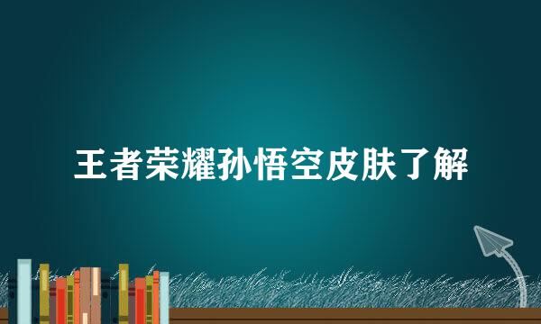 王者荣耀孙悟空皮肤了解