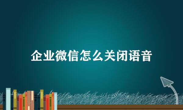 企业微信怎么关闭语音