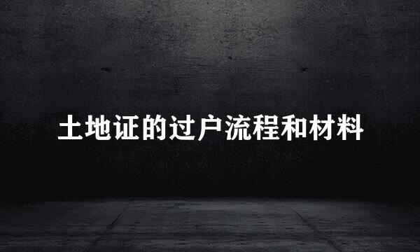 土地证的过户流程和材料