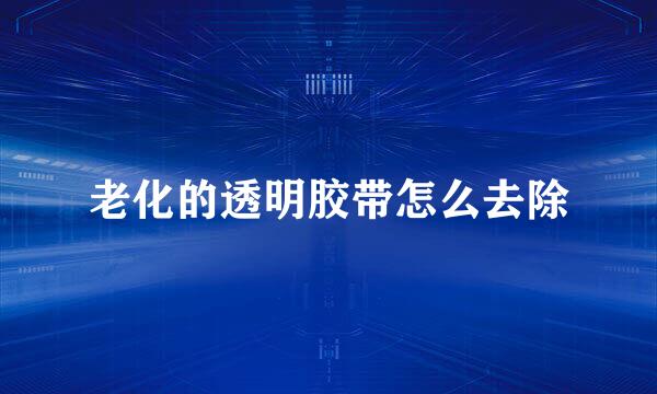 老化的透明胶带怎么去除